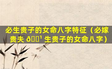 必生贵子的女命八字特征（必嫁贵夫 🌹 生贵子的女命八字）